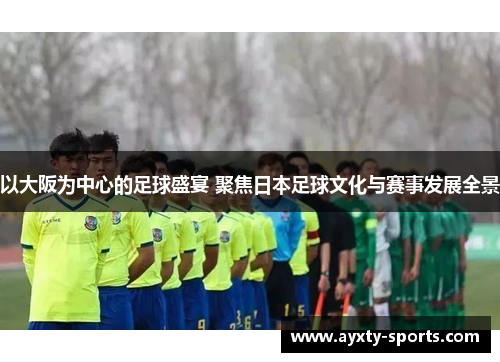 以大阪为中心的足球盛宴 聚焦日本足球文化与赛事发展全景