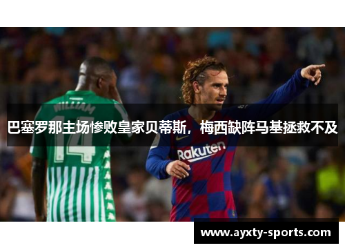 巴塞罗那主场惨败皇家贝蒂斯，梅西缺阵马基拯救不及